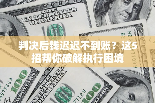 济南判决后钱迟迟不到账？这5招帮你破解执行困境