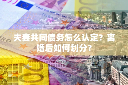 济南夫妻共同债务怎么认定？离婚后如何划分？