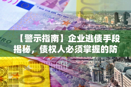济南【警示指南】企业逃债手段揭秘，债权人必须掌握的防坑宝典