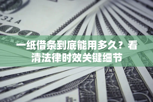 济南一纸借条到底能用多久？看清法律时效关键细节