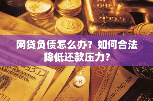 济南网贷负债怎么办？如何合法降低还款压力？