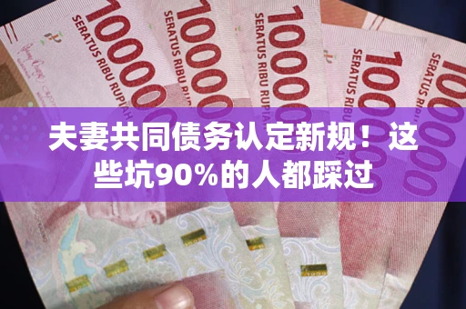 济南夫妻共同债务认定新规！这些坑90%的人都踩过