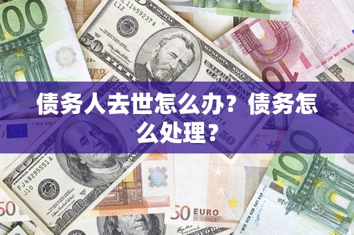 济南债务人去世怎么办？债务怎么处理？