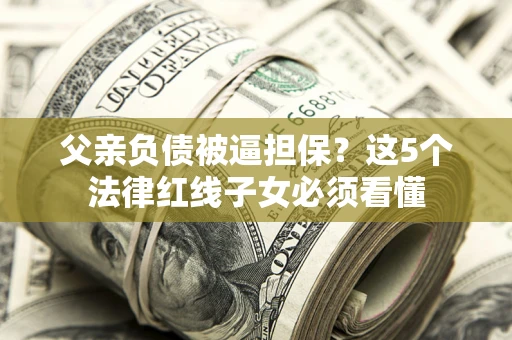 济南父亲负债被逼担保？这5个法律红线子女必须看懂