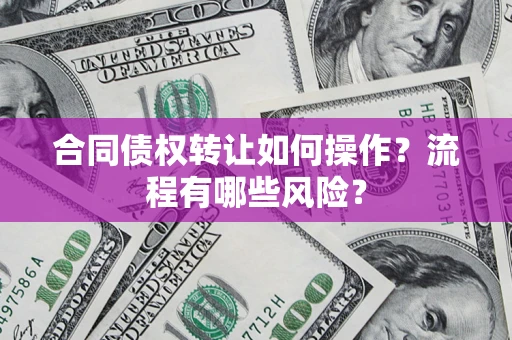 济南合同债权转让如何操作？流程有哪些风险？