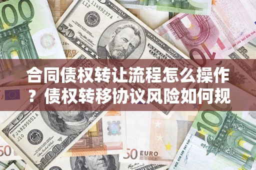 济南合同债权转让流程怎么操作？债权转移协议风险如何规避？