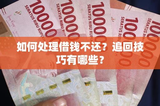 济南如何处理借钱不还？追回技巧有哪些？