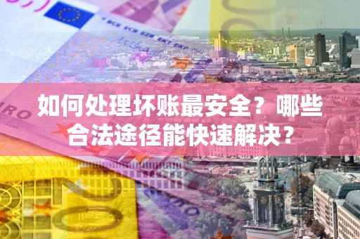 济南如何处理坏账最安全？哪些合法途径能快速解决？