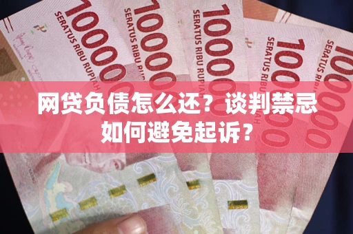 济南网贷负债怎么还？谈判禁忌如何避免起诉？