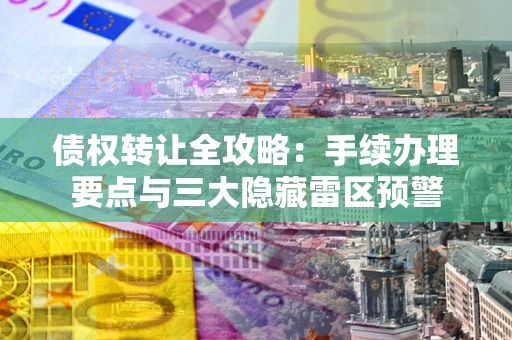 济南债权转让全攻略：手续办理要点与三大隐藏雷区预警