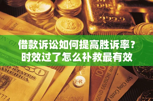济南借款诉讼如何提高胜诉率？时效过了怎么补救最有效