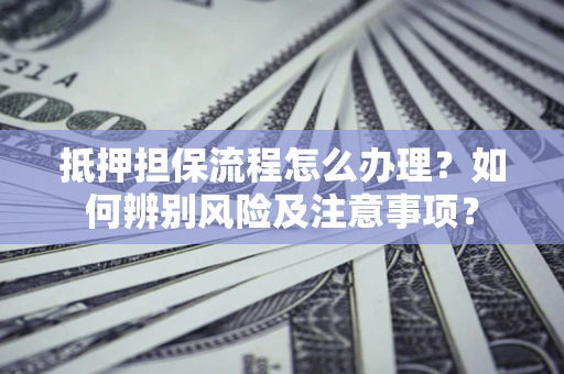 济南抵押担保流程怎么办理？如何辨别风险及注意事项？