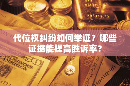 济南代位权纠纷如何举证？哪些证据能提高胜诉率？