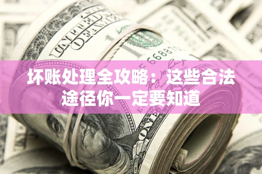 济南坏账处理全攻略：这些合法途径你一定要知道
