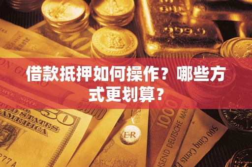 济南借款抵押如何操作？哪些方式更划算？