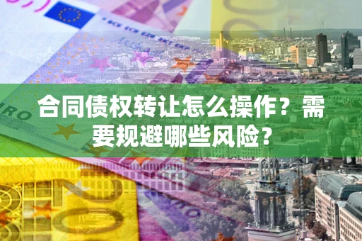 济南合同债权转让怎么操作？需要规避哪些风险？
