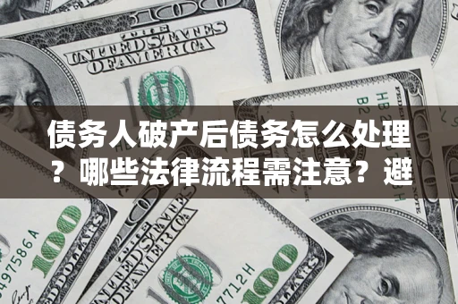 济南债务人破产后债务怎么处理？哪些法律流程需注意？避免踩坑指南