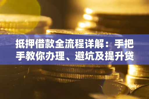 济南抵押借款全流程详解：手把手教你办理、避坑及提升贷款额度