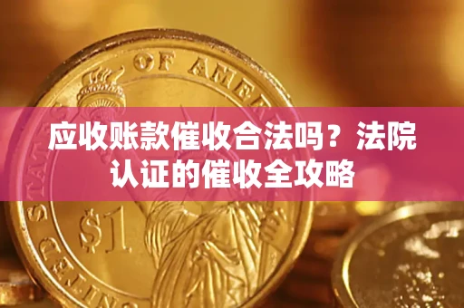 济南应收账款催收合法吗？法院认证的催收全攻略