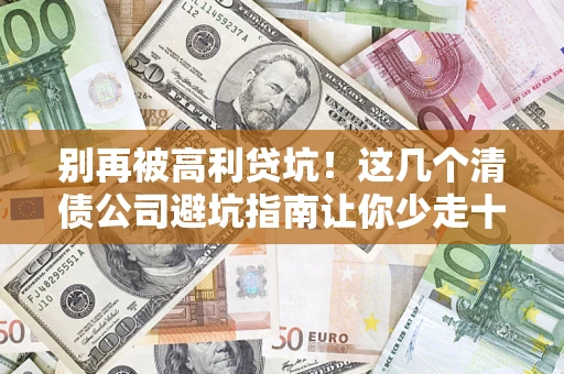 济南别再被高利贷坑！这几个清债公司避坑指南让你少走十年弯路