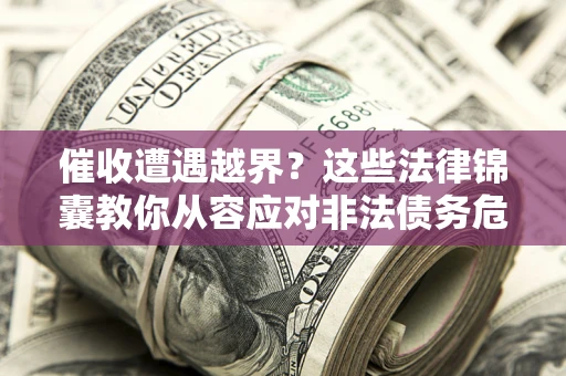 济南催收遭遇越界？这些法律锦囊教你从容应对非法债务危机