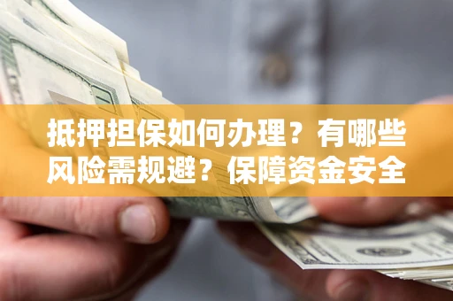 济南抵押担保如何办理？有哪些风险需规避？保障资金安全