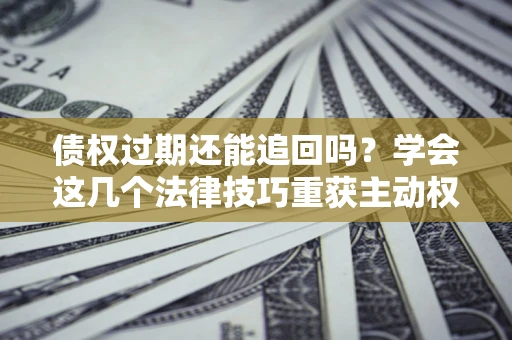 济南债权过期还能追回吗？学会这几个法律技巧重获主动权