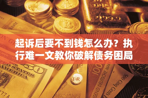 济南起诉后要不到钱怎么办？执行难一文教你破解债务困局